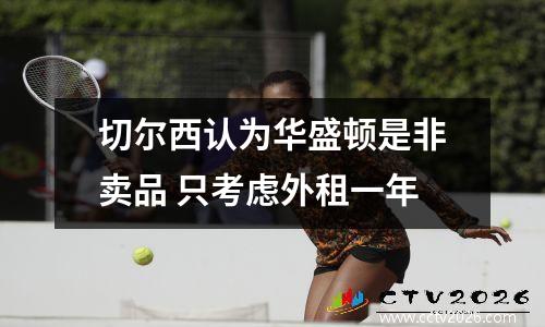 切尔西认为华盛顿是非卖品 只考虑外租一年