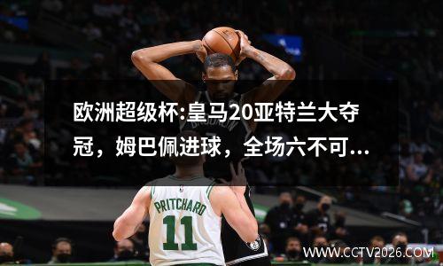 欧洲超级杯:皇马20亚特兰大夺冠，姆巴佩进球，全场六不可思议之事