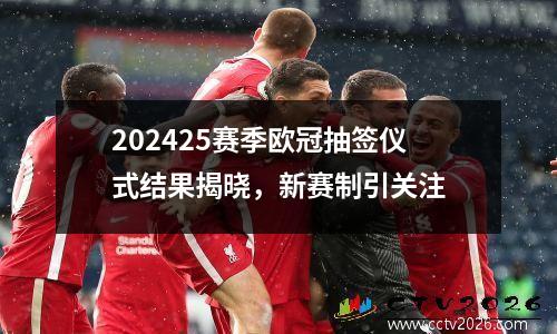 202425赛季欧冠抽签仪式结果揭晓，新赛制引关注