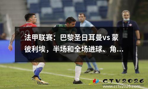 法甲联赛：巴黎圣日耳曼vs 蒙彼利埃，半场和全场进球、角球和比分预测