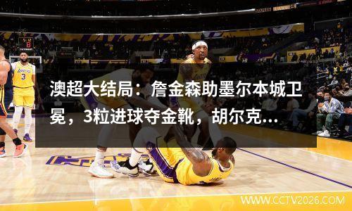 澳超大结局：詹金森助墨尔本城卫冕，3粒进球夺金靴，胡尔克弟弟领跑助攻榜