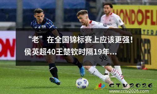 “老”在全国锦标赛上应该更强！侯英超40王楚钦时隔19年再次夺冠