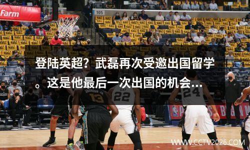 登陆英超？武磊再次受邀出国留学。这是他最后一次出国的机会。