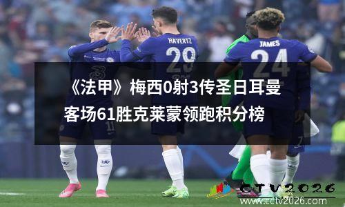 《法甲》梅西0射3传圣日耳曼客场61胜克莱蒙领跑积分榜