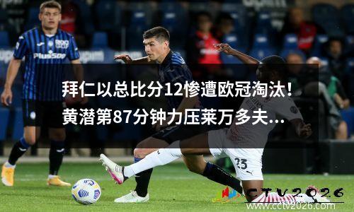拜仁以总比分12惨遭欧冠淘汰！黄潜第87分钟力压莱万多夫斯基，未能进球。