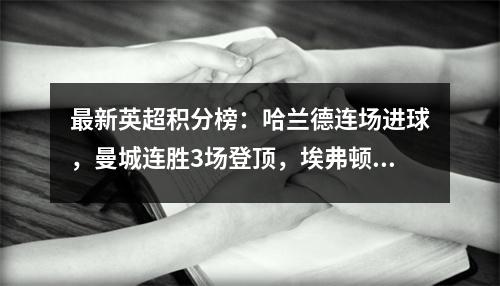 最新英超积分榜：哈兰德连场进球，曼城连胜3场登顶，埃弗顿惨遭垫底