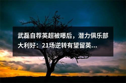 武磊自荐英超被曝后，潜力俱乐部大利好：21场逆转有望留英超