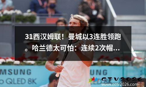 31西汉姆联！曼城以3连胜领跑。哈兰德太可怕：连续2次帽子戏法
