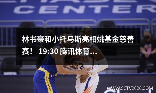 林书豪和小托马斯亮相姚基金慈善赛！ 19:30 腾讯体育直播开场