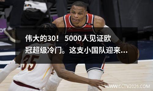 伟大的30！ 5000人见证欧冠超级冷门。这支小国队迎来历史性胜利