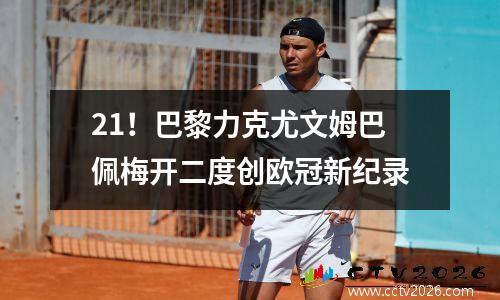 21！巴黎力克尤文姆巴佩梅开二度创欧冠新纪录