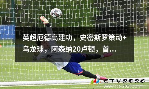 英超厄德高建功，史密斯罗策动+乌龙球，阿森纳20卢顿，首场暂时排名第一