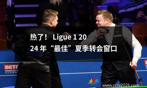 热了！ Ligue 1 2024 年“最佳”夏季转会窗口