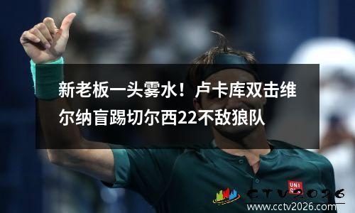 新老板一头雾水！卢卡库双击维尔纳盲踢切尔西22不敌狼队