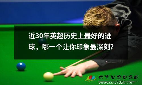 近30年英超历史上最好的进球，哪一个让你印象最深刻？