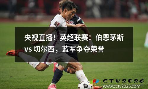 央视直播！英超联赛：伯恩茅斯vs 切尔西，蓝军争夺荣誉