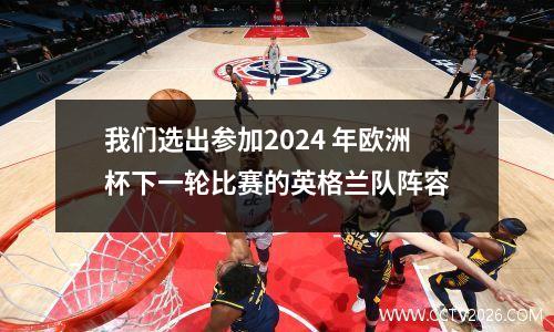 我们选出参加2024 年欧洲杯下一轮比赛的英格兰队阵容