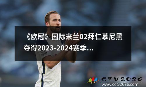 《欧冠》国际米兰02拜仁慕尼黑夺得2023-2024赛季冠军