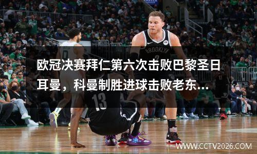 欧冠决赛拜仁第六次击败巴黎圣日耳曼，科曼制胜进球击败老东家