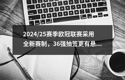 2024/25赛季欧冠联赛采用全新赛制，36强抽签更有悬念