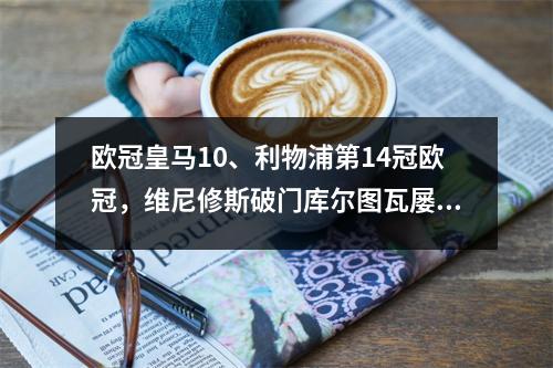 欧冠皇马10、利物浦第14冠欧冠，维尼修斯破门库尔图瓦屡有精彩扑救