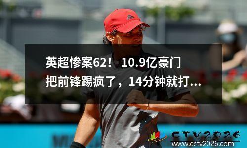英超惨案62！ 10.9亿豪门把前锋踢疯了，14分钟就打进4球。
