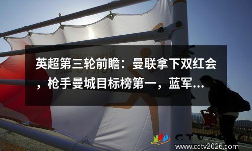 英超第三轮前瞻：曼联拿下双红会，枪手曼城目标榜第一，蓝军无法阻挡