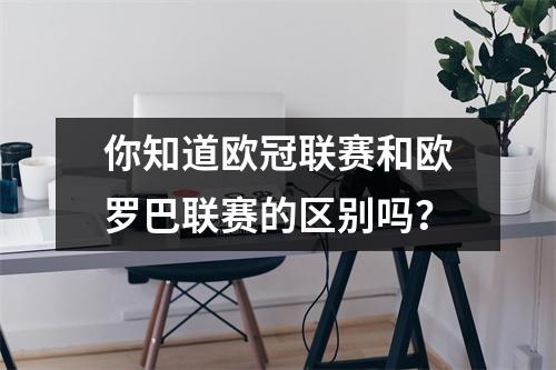 你知道欧冠联赛和欧罗巴联赛的区别吗？