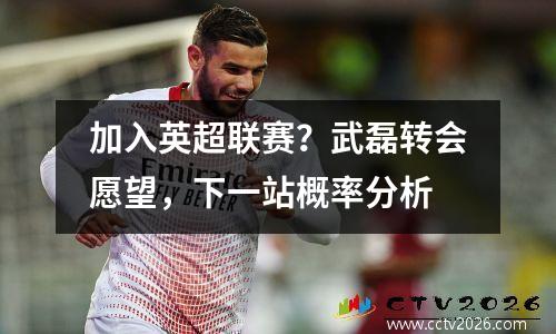 加入英超联赛？武磊转会愿望，下一站概率分析