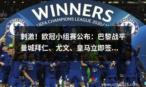 刺激！欧冠小组赛公布：巴黎战平曼城拜仁、尤文、皇马立即签约