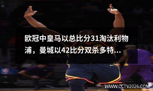 欧冠中皇马以总比分31淘汰利物浦，曼城以42比分双杀多特蒙德晋级半决赛。