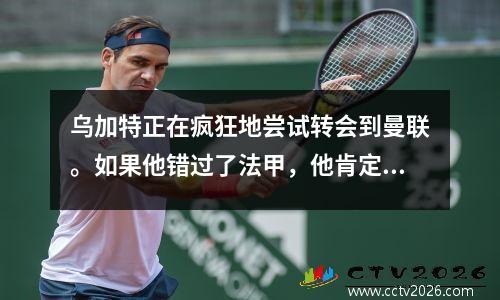 乌加特正在疯狂地尝试转会到曼联。如果他错过了法甲，他肯定会离开！十女巫透露购买计划