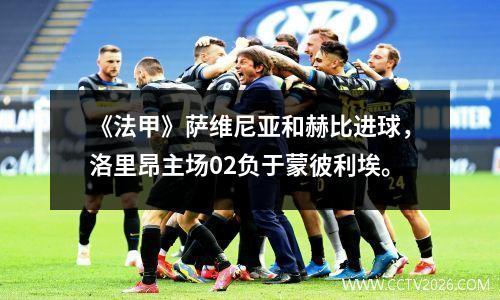 《法甲》萨维尼亚和赫比进球，洛里昂主场02负于蒙彼利埃。