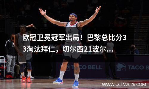 欧冠卫冕冠军出局！巴黎总比分33淘汰拜仁，切尔西21波尔图