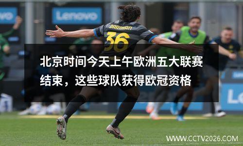 北京时间今天上午欧洲五大联赛结束，这些球队获得欧冠资格