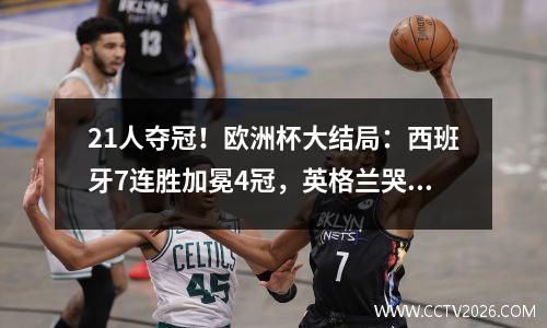 21人夺冠！欧洲杯大结局：西班牙7连胜加冕4冠，英格兰哭了