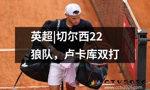 英超|切尔西22狼队，卢卡库双打