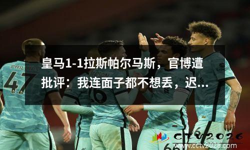 皇马1-1拉斯帕尔马斯，官博遭批评：我连面子都不想丢，迟早会出现内讧