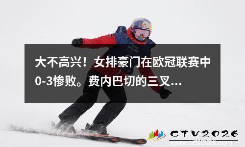 大不高兴！女排豪门在欧冠联赛中0-3惨败。费内巴切的三叉戟弯得太厉害了。