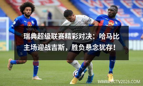 瑞典超级联赛精彩对决：哈马比主场迎战吉斯，胜负悬念犹存！