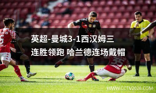 英超-曼城3-1西汉姆三连胜领跑 哈兰德连场戴帽