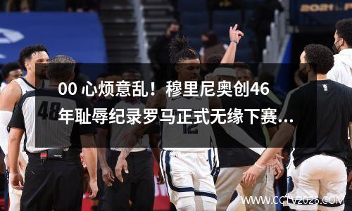 00 心烦意乱！穆里尼奥创46年耻辱纪录罗马正式无缘下赛季欧冠