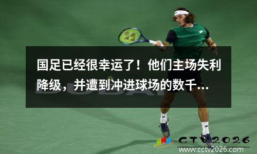 国足已经很幸运了！他们主场失利降级，并遭到冲进球场的数千名球迷的围攻。