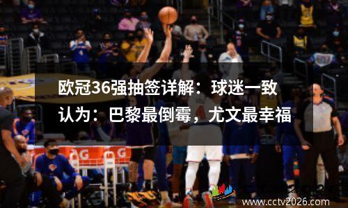 欧冠36强抽签详解：球迷一致认为：巴黎最倒霉，尤文最幸福