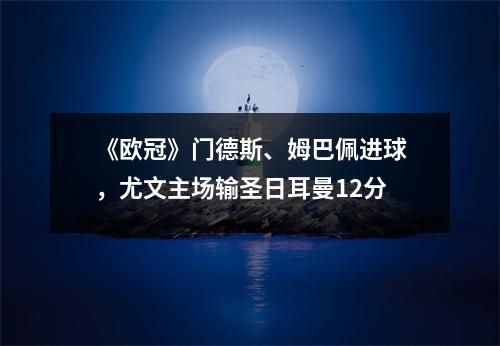 《欧冠》门德斯、姆巴佩进球，尤文主场输圣日耳曼12分