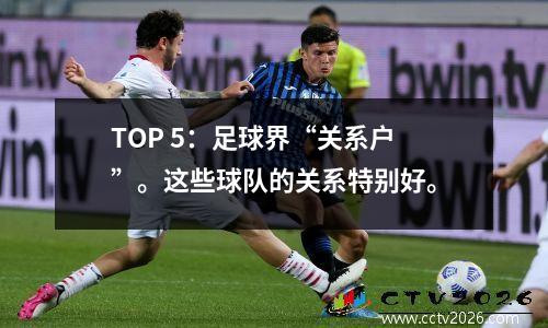 TOP 5：足球界“关系户”。这些球队的关系特别好。