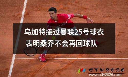 乌加特接过曼联25号球衣 表明桑乔不会再回球队