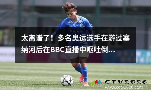 太离谱了！多名奥运选手在游过塞纳河后在BBC直播中呕吐倒地