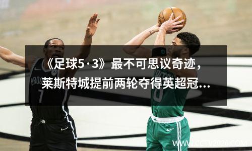 《足球5·3》最不可思议奇迹，莱斯特城提前两轮夺得英超冠军