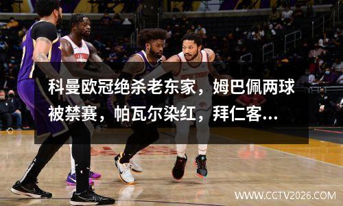 科曼欧冠绝杀老东家，姆巴佩两球被禁赛，帕瓦尔染红，拜仁客场10胜大巴黎领先